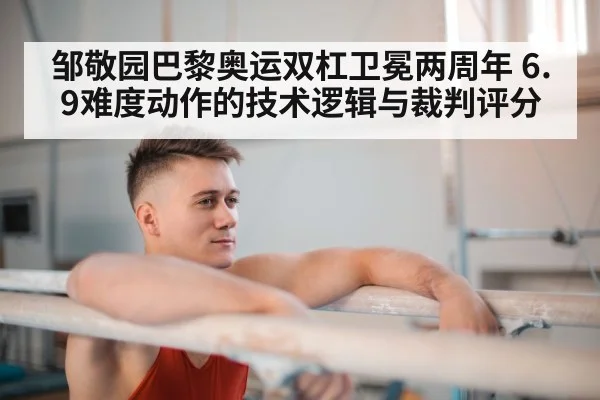 邹敬园巴黎奥运双杠卫冕两周年 6.9难度动作的技术逻辑与裁判评分