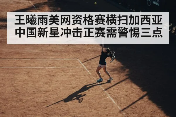 王曦雨美网资格赛横扫加西亚 中国新星冲击正赛需警惕三点