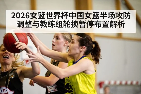 2026女篮世界杯中国女篮半场攻防调整与教练组轮换暂停布置解析
