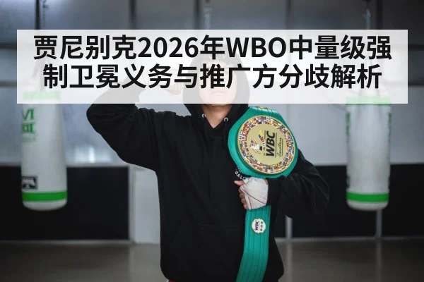 贾尼别克2026年WBO中量级强制卫冕义务与推广方分歧解析