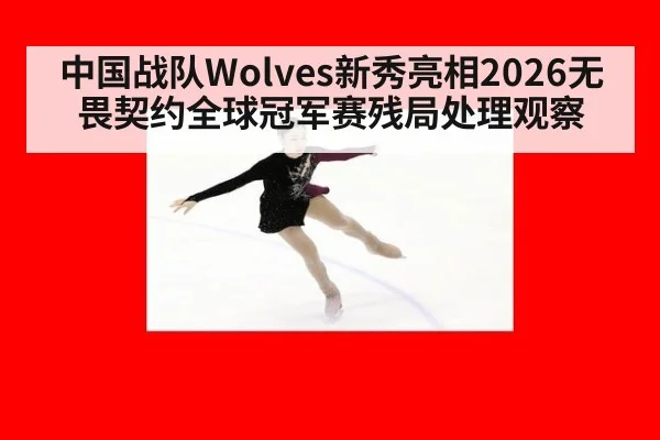 中国战队Wolves新秀亮相2026无畏契约全球冠军赛残局处理观察