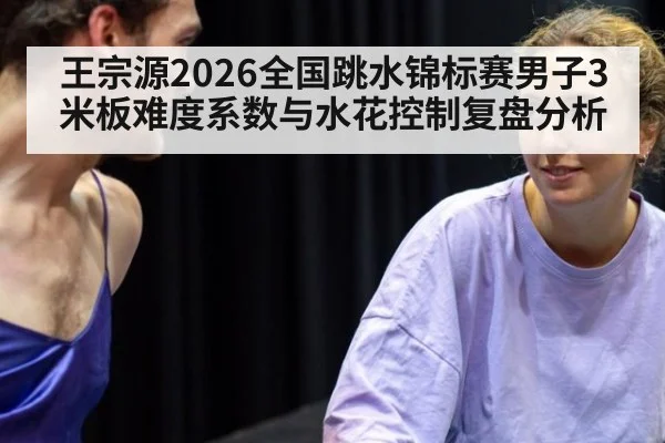 王宗源2026全国跳水锦标赛男子3米板难度系数与水花控制复盘分析